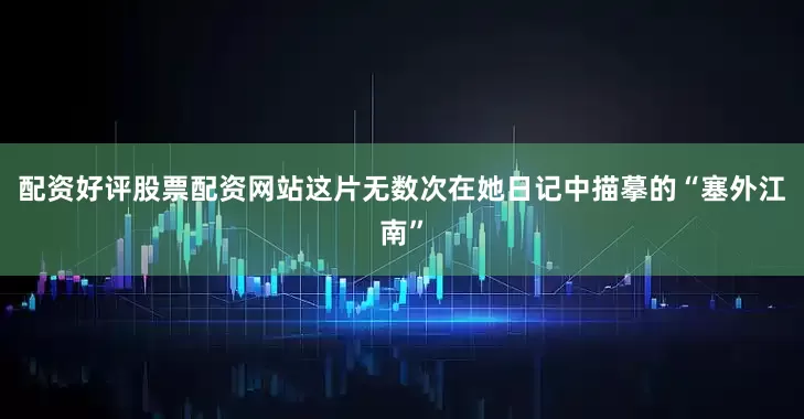配资好评股票配资网站这片无数次在她日记中描摹的“塞外江南”