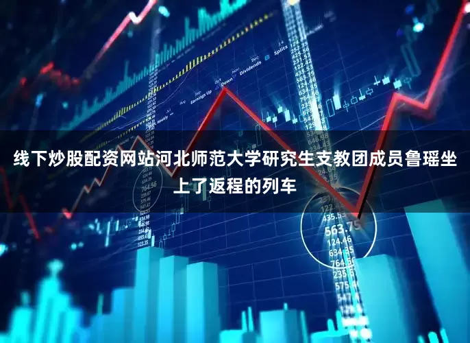 线下炒股配资网站河北师范大学研究生支教团成员鲁瑶坐上了返程的列车