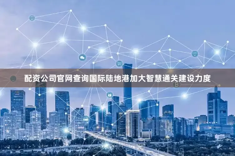 配资公司官网查询国际陆地港加大智慧通关建设力度