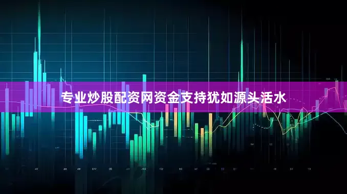 专业炒股配资网资金支持犹如源头活水