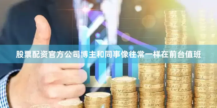 股票配资官方公司博主和同事像往常一样在前台值班