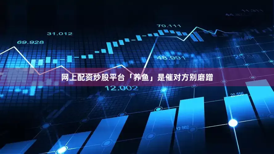 网上配资炒股平台「养鱼」是催对方别磨蹭