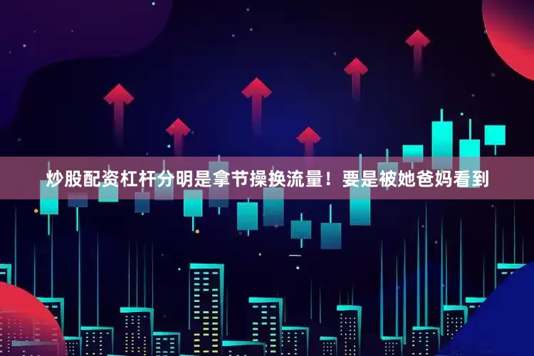 炒股配资杠杆分明是拿节操换流量！要是被她爸妈看到