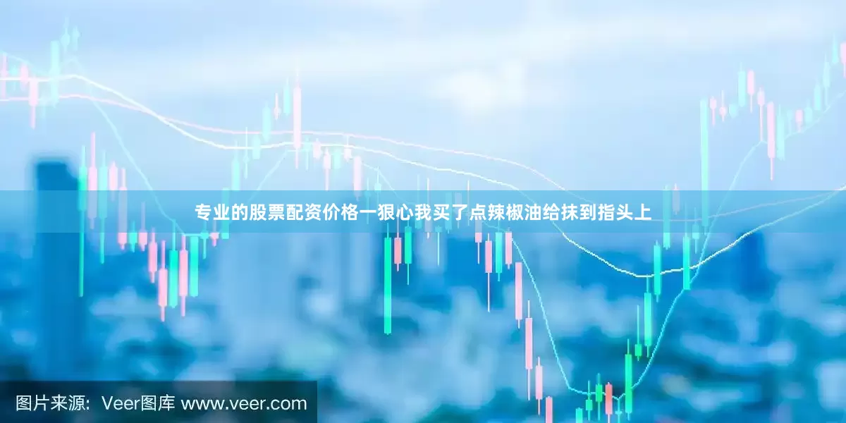 专业的股票配资价格一狠心我买了点辣椒油给抹到指头上