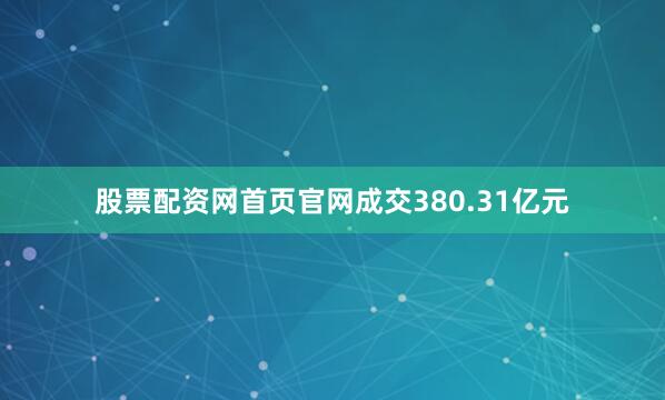 股票配资网首页官网成交380.31亿元