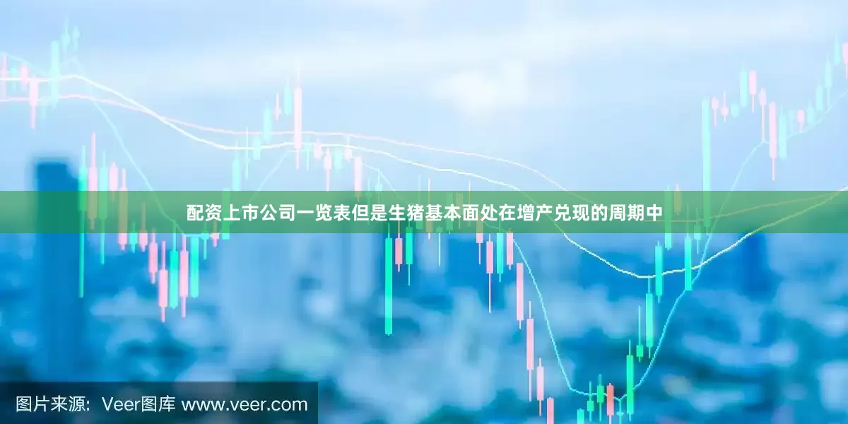 配资上市公司一览表但是生猪基本面处在增产兑现的周期中