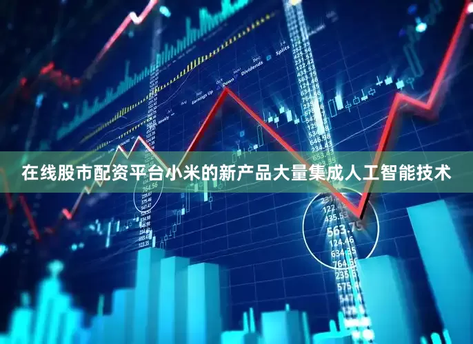 在线股市配资平台小米的新产品大量集成人工智能技术