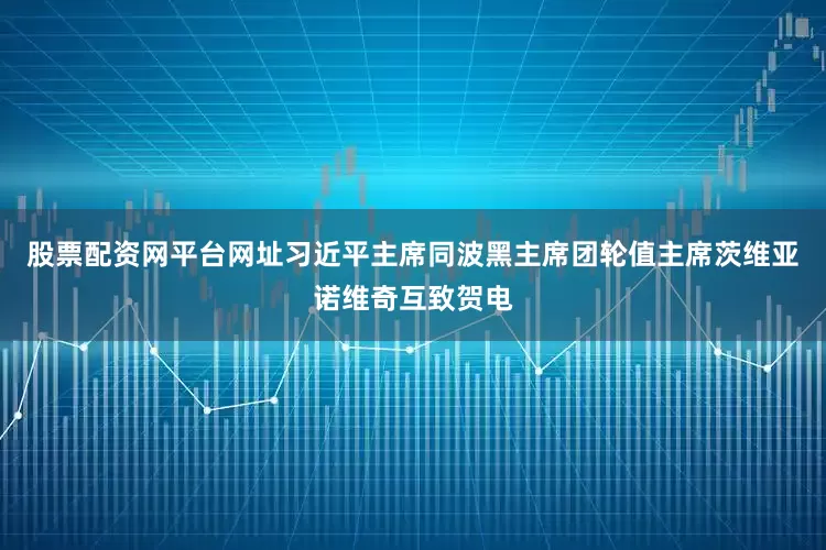 股票配资网平台网址习近平主席同波黑主席团轮值主席茨维亚诺维奇互致贺电