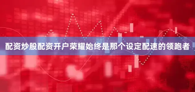 配资炒股配资开户荣耀始终是那个设定配速的领跑者