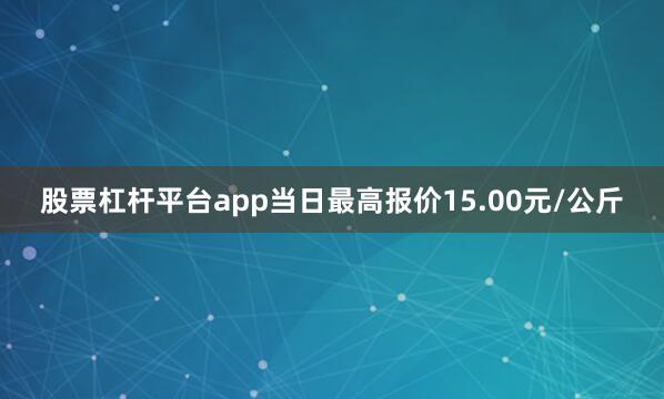 股票杠杆平台app当日最高报价15.00元/公斤