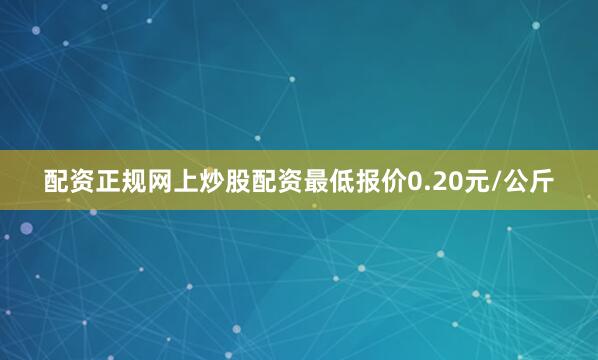 配资正规网上炒股配资最低报价0.20元/公斤