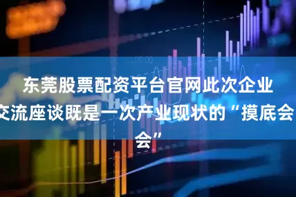 东莞股票配资平台官网　　此次企业交流座谈既是一次产业现状的“摸底会”