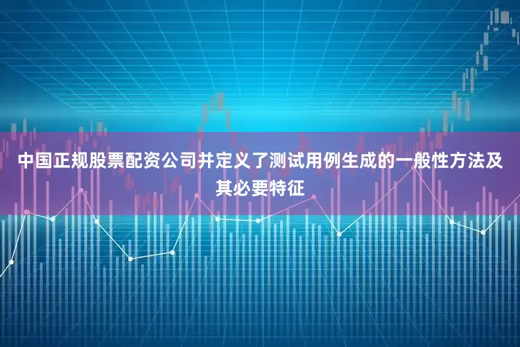 中国正规股票配资公司并定义了测试用例生成的一般性方法及其必要特征
