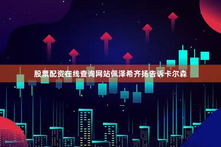 股票配资在线查询网站佩泽希齐扬告诉卡尔森