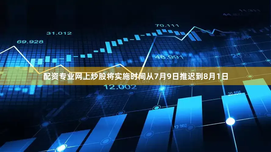 配资专业网上炒股将实施时间从7月9日推迟到8月1日