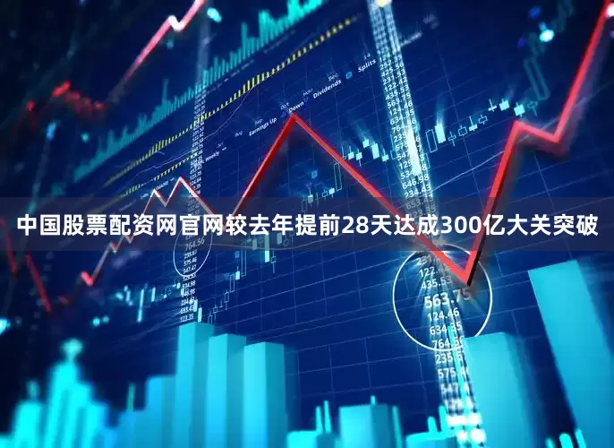 中国股票配资网官网较去年提前28天达成300亿大关突破