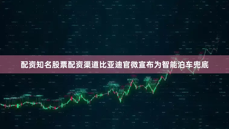 配资知名股票配资渠道比亚迪官微宣布为智能泊车兜底