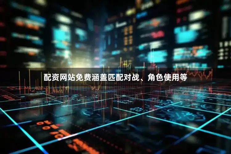 配资网站免费涵盖匹配对战、角色使用等