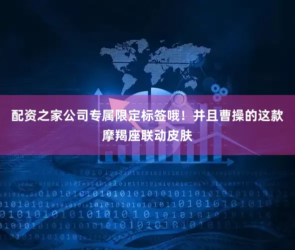 配资之家公司专属限定标签哦！并且曹操的这款摩羯座联动皮肤