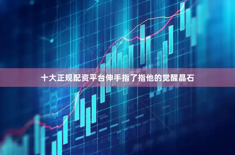 十大正规配资平台伸手指了指他的觉醒晶石