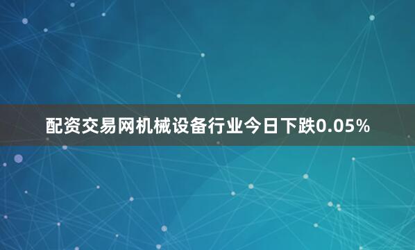 配资交易网机械设备行业今日下跌0.05%