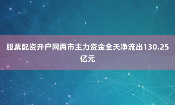 股票配资开户网两市主力资金全天净流出130.25亿元
