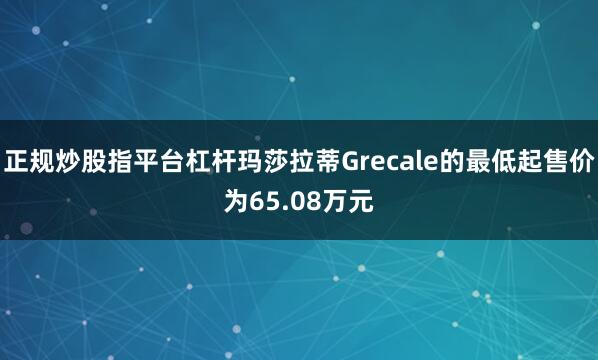 正规炒股指平台杠杆玛莎拉蒂Grecale的最低起售价为65.08万元