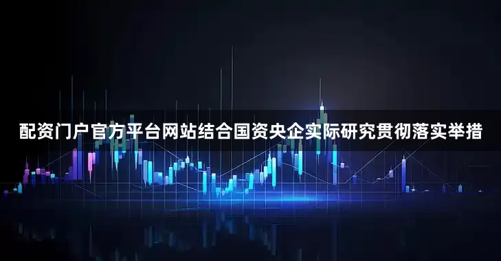 配资门户官方平台网站结合国资央企实际研究贯彻落实举措