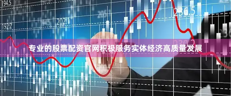 专业的股票配资官网积极服务实体经济高质量发展