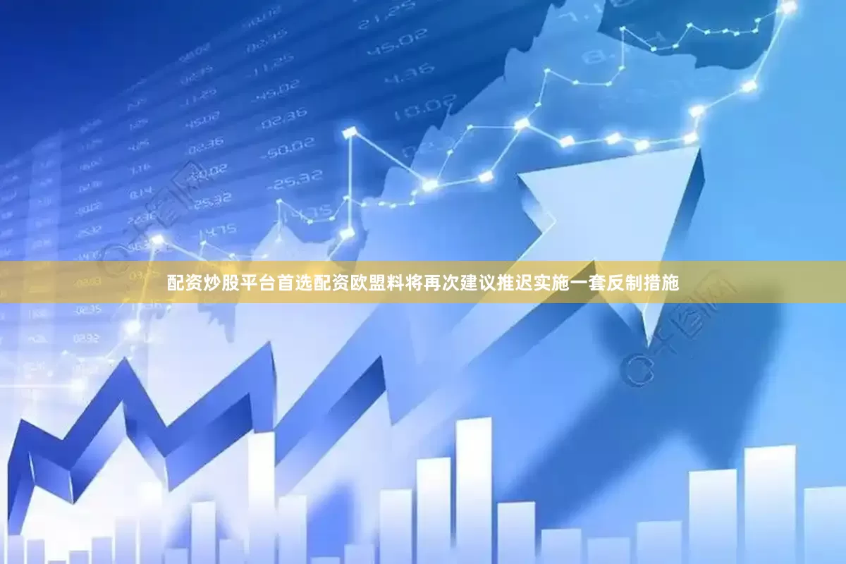 配资炒股平台首选配资欧盟料将再次建议推迟实施一套反制措施