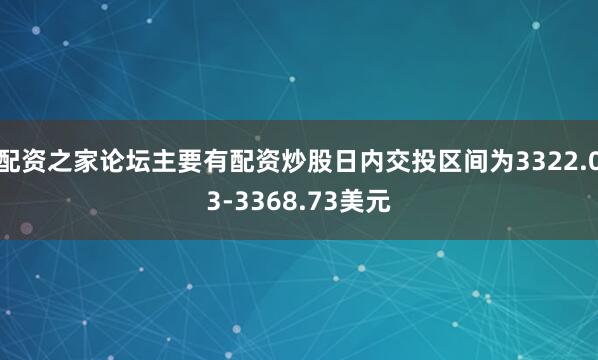 配资之家论坛主要有配资炒股日内交投区间为3322.03-3368.73美元