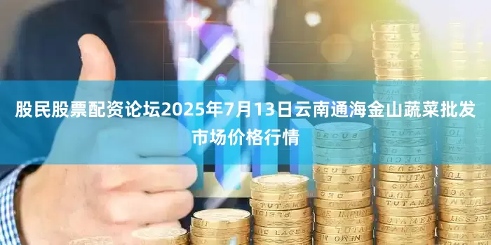 股民股票配资论坛2025年7月13日云南通海金山蔬菜批发市场价格行情