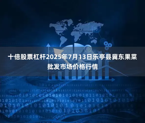 十倍股票杠杆2025年7月13日乐亭县冀东果菜批发市场价格行情