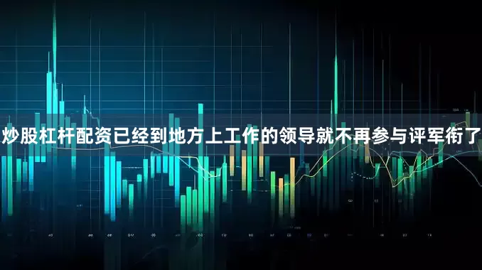 炒股杠杆配资已经到地方上工作的领导就不再参与评军衔了