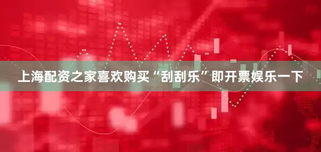 上海配资之家喜欢购买“刮刮乐”即开票娱乐一下