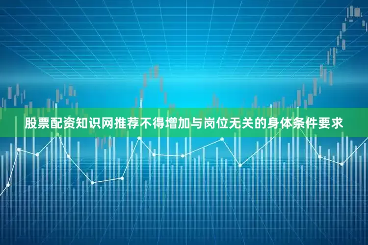 股票配资知识网推荐不得增加与岗位无关的身体条件要求