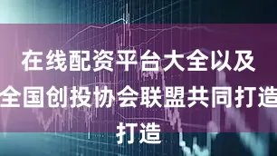 在线配资平台大全以及全国创投协会联盟共同打造