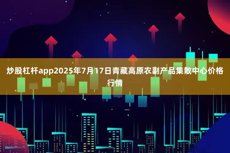 炒股杠杆app2025年7月17日青藏高原农副产品集散中心价格行情