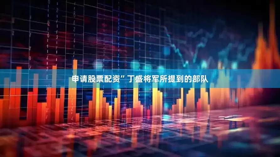 申请股票配资”丁盛将军所提到的部队