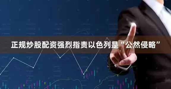 正规炒股配资强烈指责以色列是“公然侵略”
