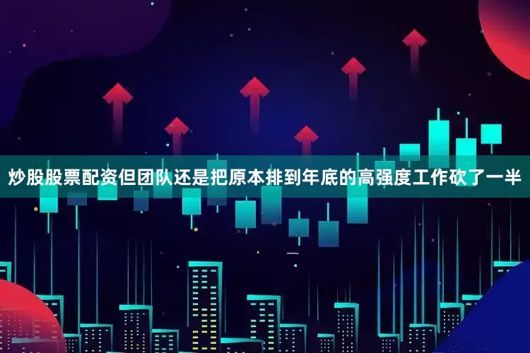 炒股股票配资但团队还是把原本排到年底的高强度工作砍了一半