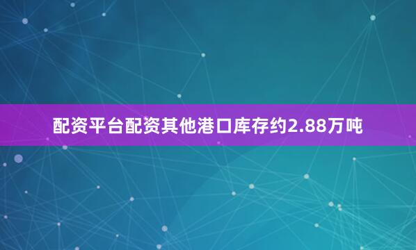 配资平台配资其他港口库存约2.88万吨
