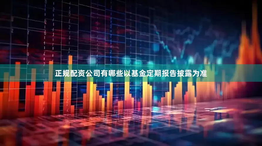 正规配资公司有哪些以基金定期报告披露为准