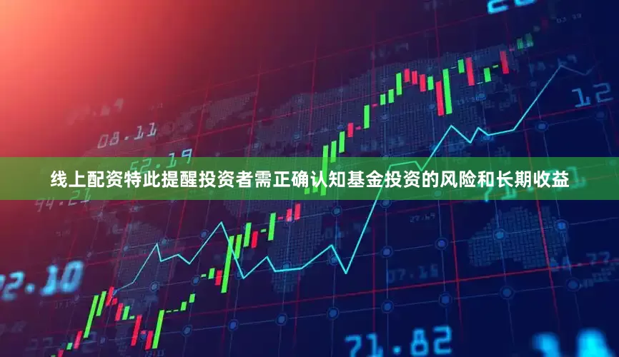 线上配资特此提醒投资者需正确认知基金投资的风险和长期收益