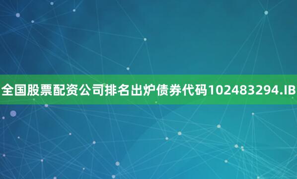 全国股票配资公司排名出炉债券代码102483294.IB