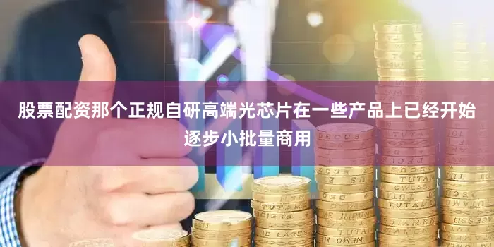 股票配资那个正规自研高端光芯片在一些产品上已经开始逐步小批量商用