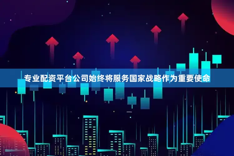 专业配资平台公司始终将服务国家战略作为重要使命