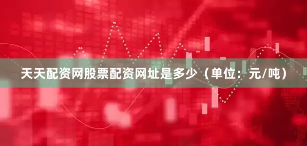 天天配资网股票配资网址是多少（单位：元/吨）