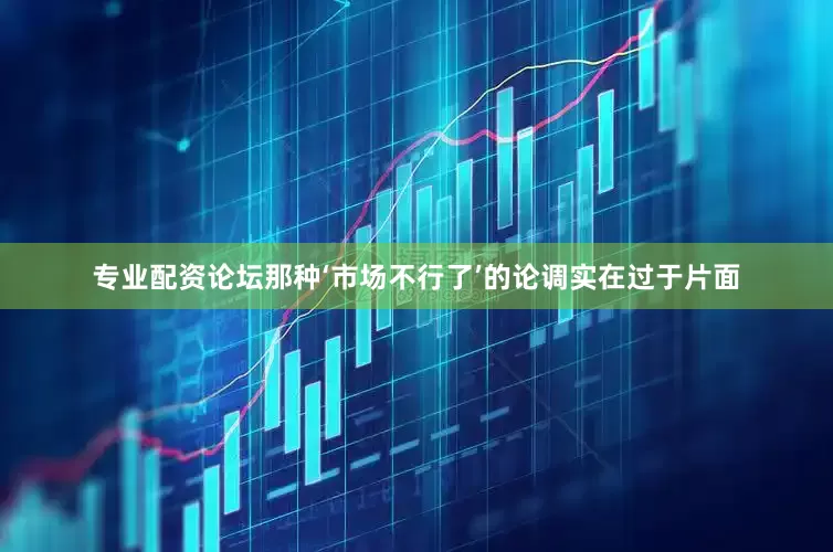 专业配资论坛那种‘市场不行了’的论调实在过于片面