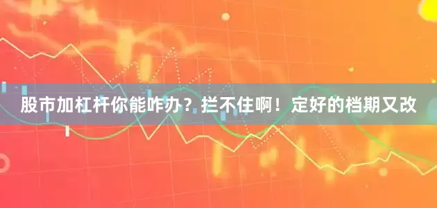股市加杠杆你能咋办？拦不住啊！定好的档期又改